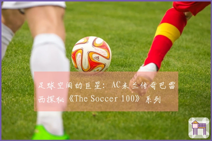 足球空间的巨星:AC米兰传奇巴雷西探秘《The Soccer 100》系列