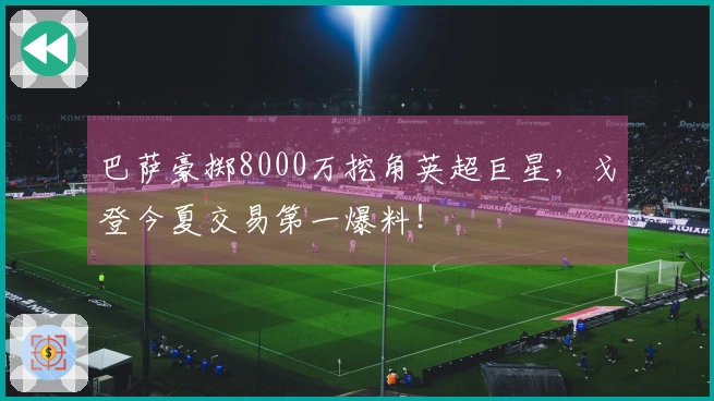 巴萨豪掷8000万挖角英超巨星，戈登今夏交易第一爆料！