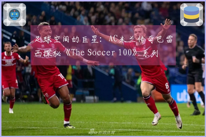 足球空间的巨星：AC米兰传奇巴雷西探秘《The Soccer 100》系列