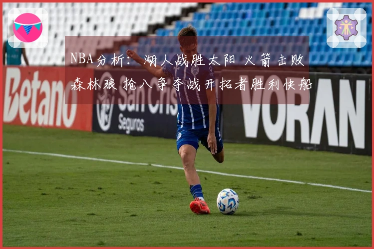 NBA分析:湖人战胜太阳 火箭击败森林狼 抢八争夺战开拓者胜利快船