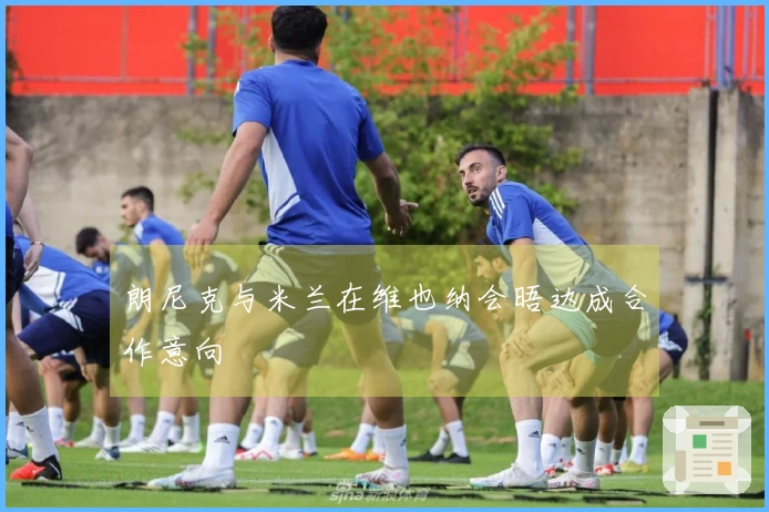 朗尼克与米兰在维也纳会晤达成合作意向